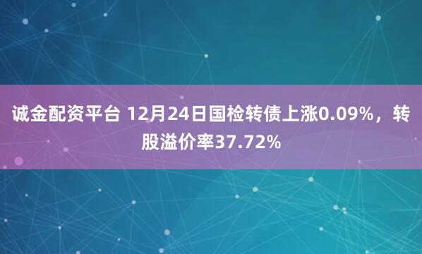誠金配資平臺 12月24日國檢轉債上漲0.09%，轉股溢價率37.72%