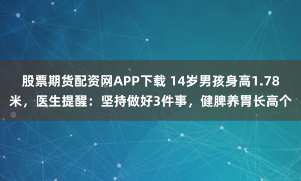 股票期貨配資網APP下載 14歲男孩身高1.78米，醫生提醒：堅持做好3件事，健脾養胃長高個