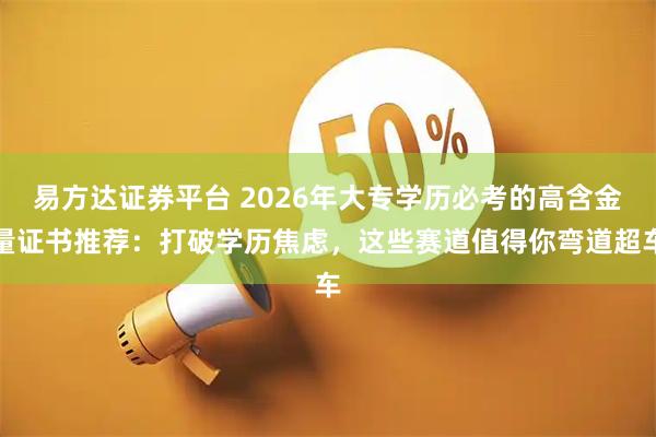 易方達(dá)證券平臺(tái) 2026年大專學(xué)歷必考的高含金量證書推薦：打破學(xué)歷焦慮，這些賽道值得你彎道超車