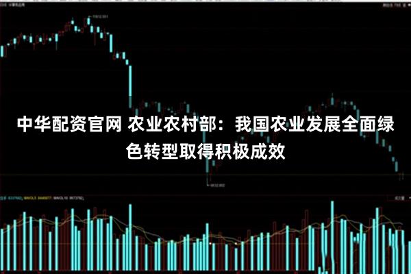 中華配資官網 農業農村部：我國農業發展全面綠色轉型取得積極成效