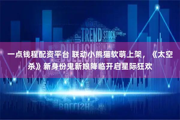 一點(diǎn)錢程配資平臺(tái) 聯(lián)動(dòng)小熊貓軟萌上架，《太空殺》新身份鬼新娘降臨開啟星際狂歡