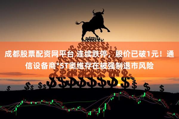 成都股票配資網(wǎng)平臺(tái) 連續(xù)跌停，股價(jià)已破1元！通信設(shè)備商*ST奧維存在被強(qiáng)制退市風(fēng)險(xiǎn)