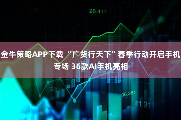 金牛策略APP下載 “廣貨行天下”春季行動(dòng)開(kāi)啟手機(jī)專場(chǎng) 36款A(yù)I手機(jī)亮相