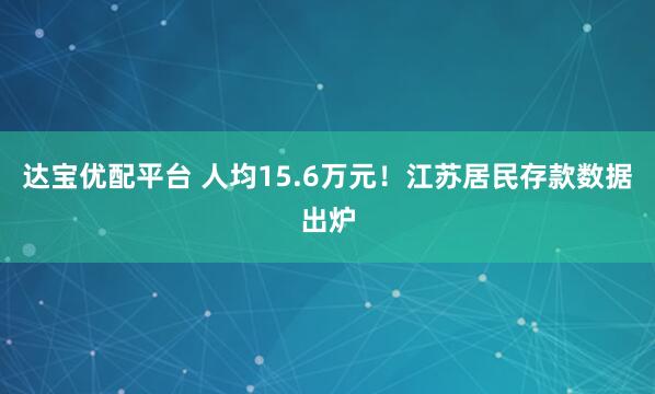 達寶優配平臺 人均15.6萬元！江蘇居民存款數據出爐