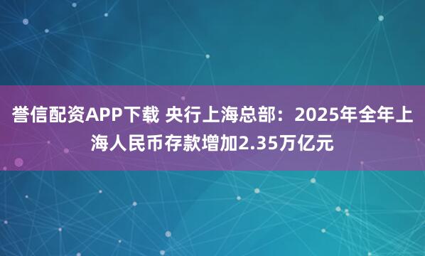 譽信配資APP下載 央行上海總部：2025年全年上海人民幣存款增加2.35萬億元